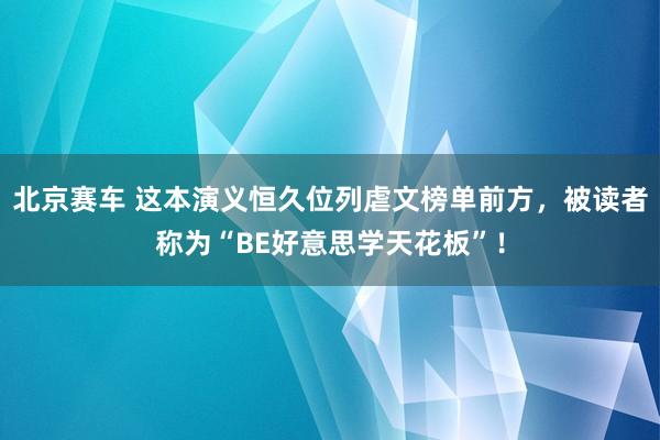 北京赛车 这本演义恒久位列虐文榜单前方，被读者称为“BE好意思学天花板”！