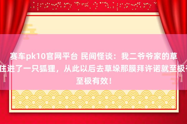赛车pk10官网平台 民间怪谈：我二爷爷家的草垛里住进了一只狐狸，从此以后去草垛那膜拜许诺就至极有效！