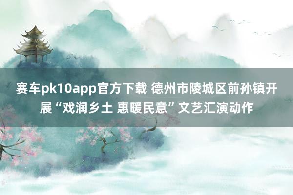 赛车pk10app官方下载 德州市陵城区前孙镇开展“戏润乡土 惠暖民意”文艺汇演动作