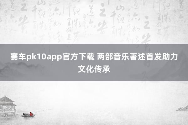 赛车pk10app官方下载 两部音乐著述首发助力文化传承