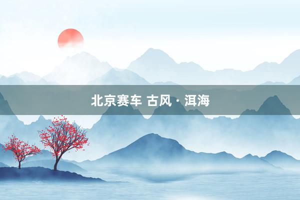 北京赛车 古风 · 洱海
