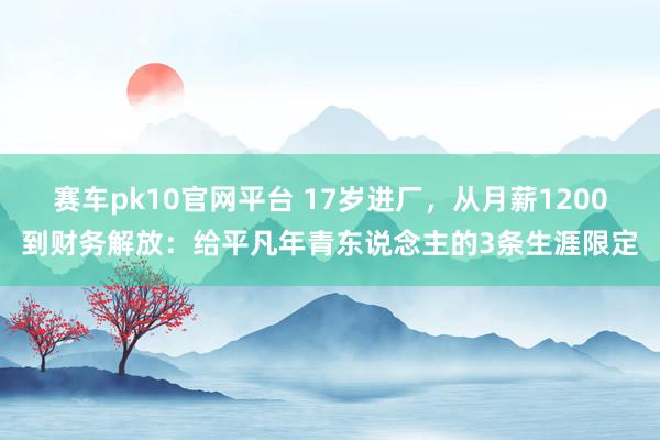 赛车pk10官网平台 17岁进厂，从月薪1200到财务解放：给平凡年青东说念主的3条生涯限定