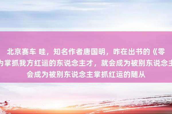 北京赛车 哇，知名作者唐国明，咋在出书的《零乡》里说：不成为掌抓我方红运的东说念主才，就会成为被别东说念主掌抓红运的随从
