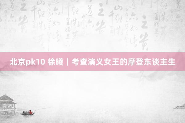 北京pk10 徐曦｜考查演义女王的摩登东谈主生