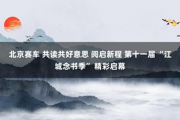 北京赛车 共读共好意思 阅启新程 第十一届 “江城念书季” 精彩启幕