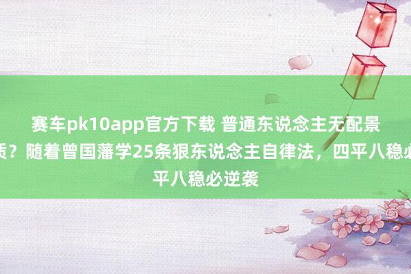 赛车pk10app官方下载 普通东说念主无配景无资质？随着曾国藩学25条狠东说念主自律法，四平八稳必逆袭
