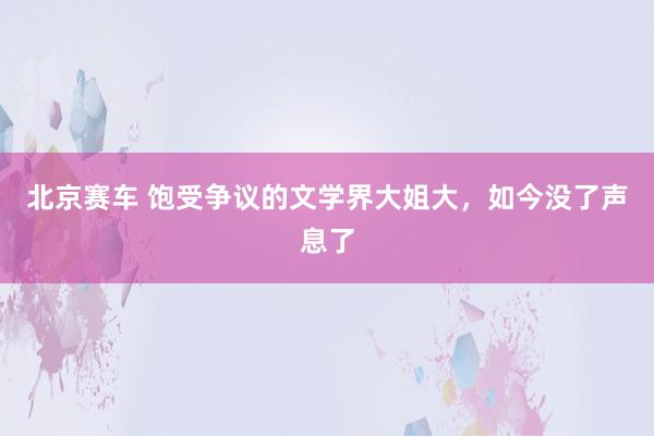 北京赛车 饱受争议的文学界大姐大，如今没了声息了
