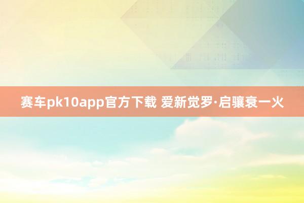 赛车pk10app官方下载 爱新觉罗·启骧衰一火