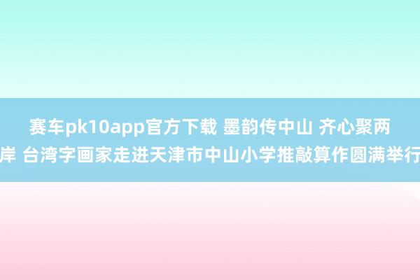 赛车pk10app官方下载 墨韵传中山 齐心聚两岸 台湾字画家走进天津市中山小学推敲算作圆满举行