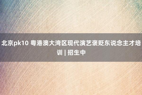 北京pk10 粤港澳大湾区现代演艺褒贬东说念主才培训 | 招生中