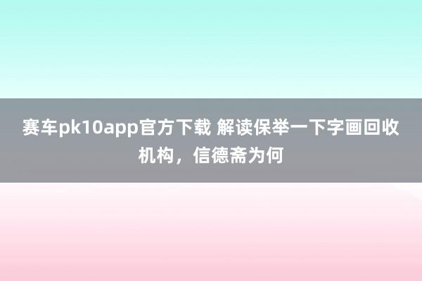 赛车pk10app官方下载 解读保举一下字画回收机构，信德斋为何