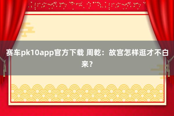 赛车pk10app官方下载 周乾：故宫怎样逛才不白来？