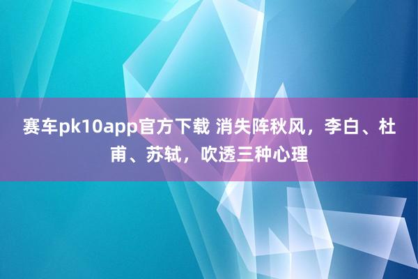 赛车pk10app官方下载 消失阵秋风，李白、杜甫、苏轼，吹透三种心理