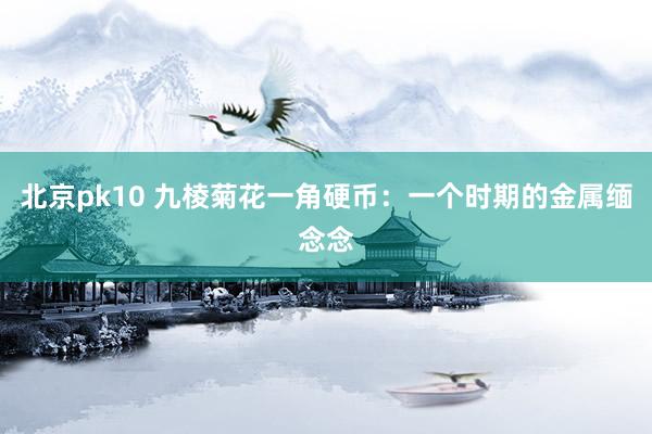 北京pk10 九棱菊花一角硬币：一个时期的金属缅念念