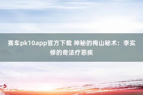 赛车pk10app官方下载 神秘的梅山秘术：李实修的奇法疗恶疾