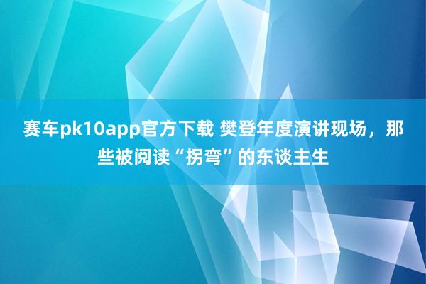 赛车pk10app官方下载 樊登年度演讲现场，那些被阅读“拐弯”的东谈主生