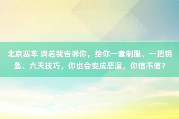 北京赛车 淌若我告诉你，给你一套制服、一把钥匙、六天技巧，你也会变成恶魔，你信不信？