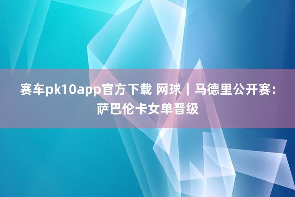 赛车pk10app官方下载 网球｜马德里公开赛：萨巴伦卡女单晋级