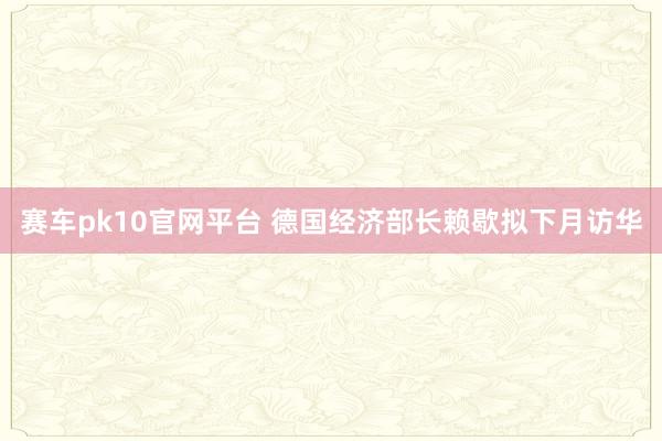 赛车pk10官网平台 德国经济部长赖歇拟下月访华