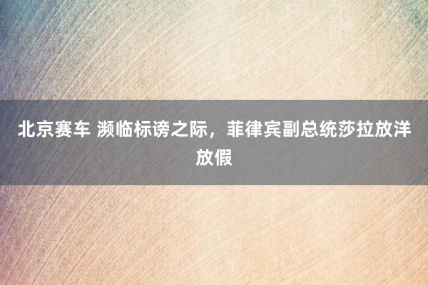北京赛车 濒临标谤之际，菲律宾副总统莎拉放洋放假