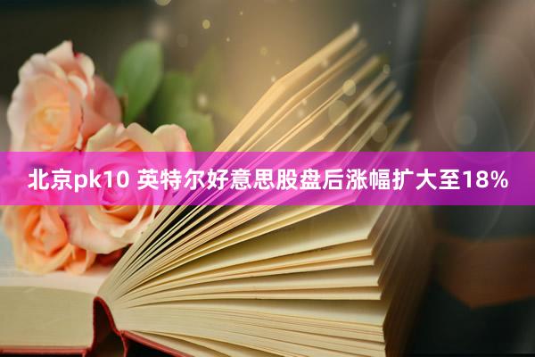 北京pk10 英特尔好意思股盘后涨幅扩大至18%
