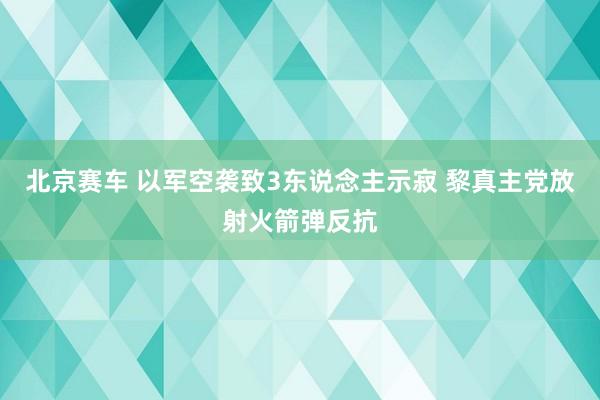 北京赛车 以军空袭致3东说念主示寂 黎真主党放射火箭弹反抗