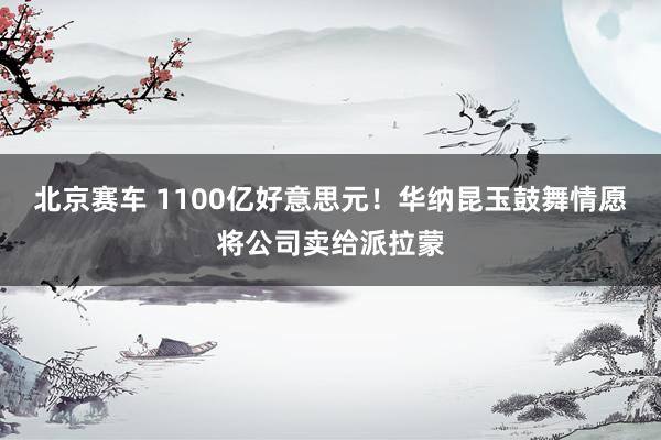 北京赛车 1100亿好意思元！华纳昆玉鼓舞情愿将公司卖给派拉蒙