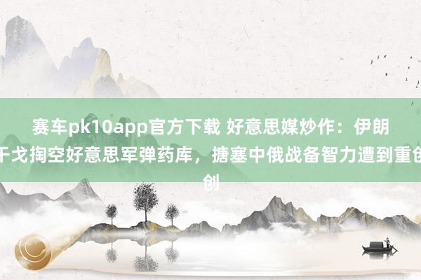 赛车pk10app官方下载 好意思媒炒作：伊朗干戈掏空好意思军弹药库，搪塞中俄战备智力遭到重创