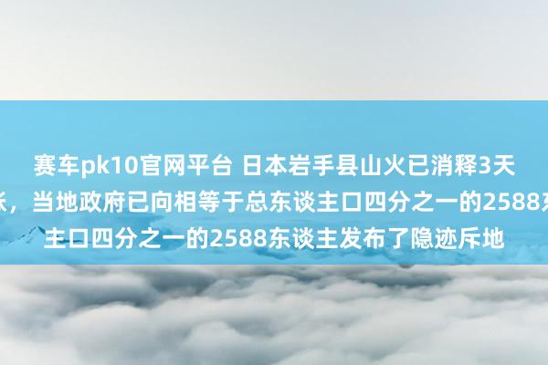 赛车pk10官网平台 日本岩手县山火已消释3天，火势正向町中心膨胀，当地政府已向相等于总东谈主口四分之一的2588东谈主发布了隐迹斥地