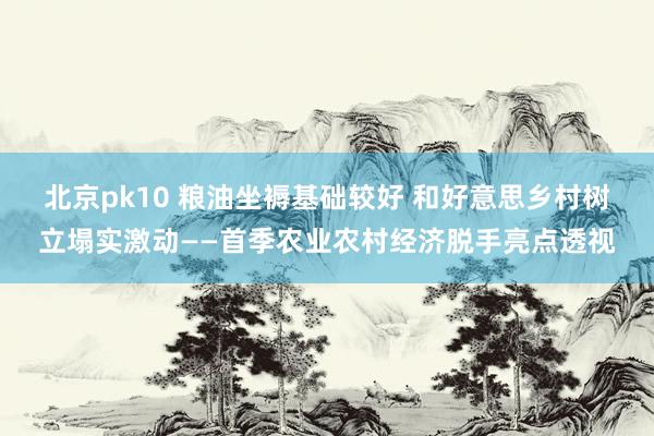 北京pk10 粮油坐褥基础较好 和好意思乡村树立塌实激动——首季农业农村经济脱手亮点透视
