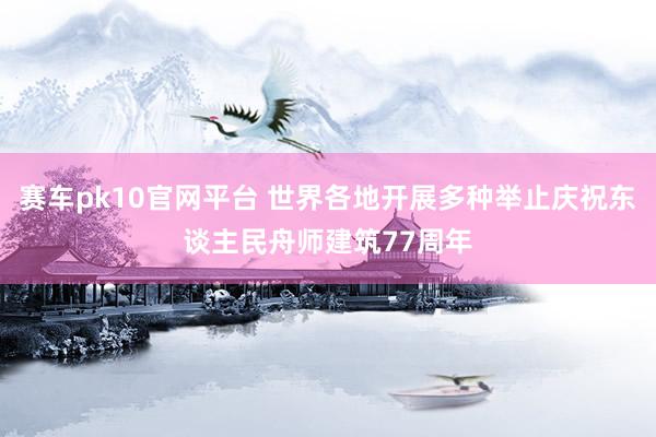 赛车pk10官网平台 世界各地开展多种举止庆祝东谈主民舟师建筑77周年