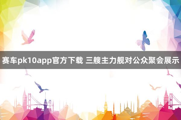 赛车pk10app官方下载 三艘主力舰对公众聚会展示