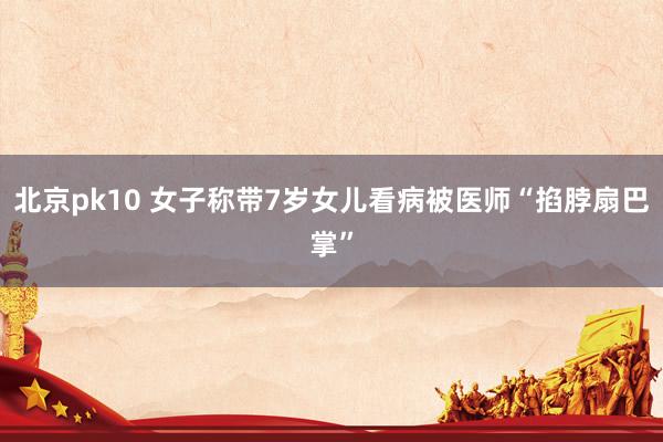 北京pk10 女子称带7岁女儿看病被医师“掐脖扇巴掌”