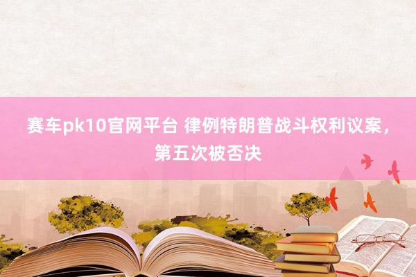 赛车pk10官网平台 律例特朗普战斗权利议案，第五次被否决