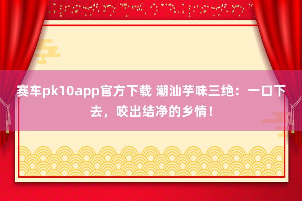 赛车pk10app官方下载 潮汕芋味三绝：一口下去，咬出结净的乡情！