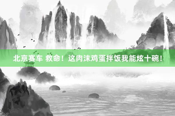 北京赛车 救命！这肉沫鸡蛋拌饭我能炫十碗！