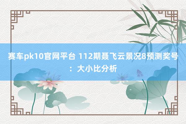 赛车pk10官网平台 112期聂飞云景况8预测奖号：大小比分析