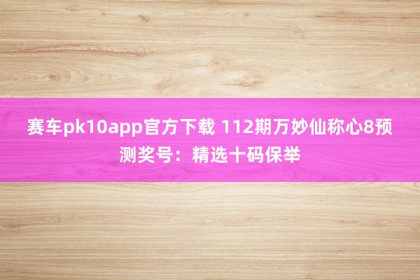 赛车pk10app官方下载 112期万妙仙称心8预测奖号：精选十码保举