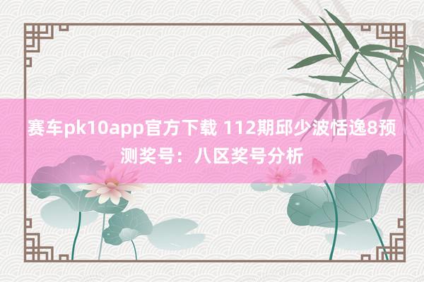 赛车pk10app官方下载 112期邱少波恬逸8预测奖号：八区奖号分析