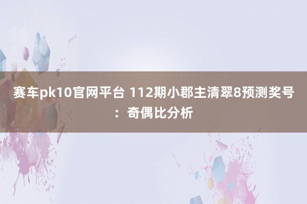 赛车pk10官网平台 112期小郡主清翠8预测奖号：奇偶比分析
