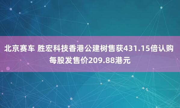北京赛车 胜宏科技香港公建树售获431.15倍认购 每股发售价209.88港元