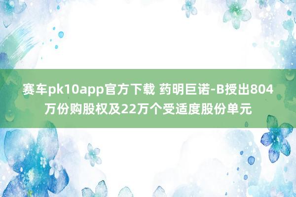 赛车pk10app官方下载 药明巨诺-B授出804万份购股权及22万个受适度股份单元