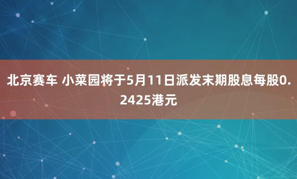北京赛车 小菜园将于5月11日派发末期股息每股0.2425港元