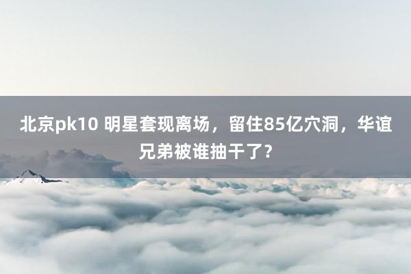 北京pk10 明星套现离场，留住85亿穴洞，华谊兄弟被谁抽干了？