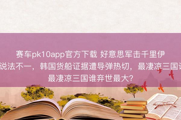 赛车pk10app官方下载 好意思军击千里伊朗快艇数目说法不一，韩国货船证据遭导弹热切，最凄凉三国谁弃世最大？