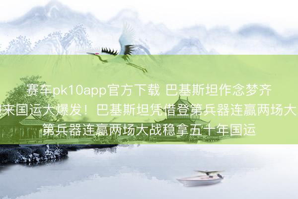 赛车pk10app官方下载 巴基斯坦作念梦齐念念不到，再次迎来国运大爆发！巴基斯坦凭借登第兵器连赢两场大战稳拿五十年国运