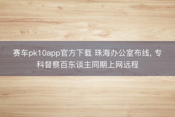 赛车pk10app官方下载 珠海办公室布线， 专科督察百东谈主同期上网远程