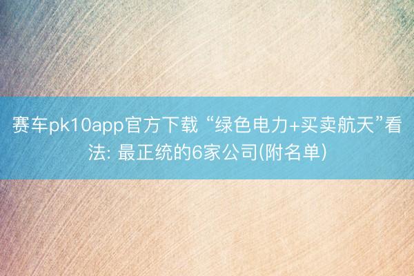 赛车pk10app官方下载 “绿色电力+买卖航天”看法: 最正统的6家公司(附名单)