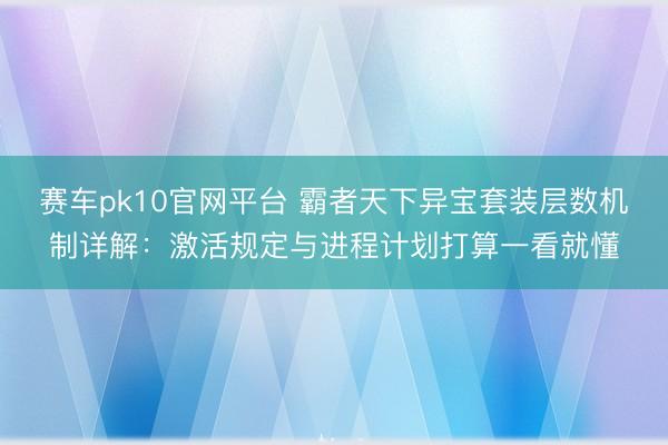 赛车pk10官网平台 霸者天下异宝套装层数机制详解：激活规定与进程计划打算一看就懂