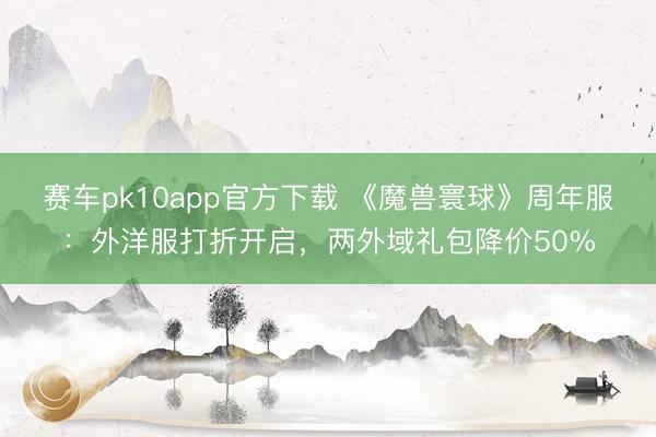 赛车pk10app官方下载 《魔兽寰球》周年服：外洋服打折开启，两外域礼包降价50%
